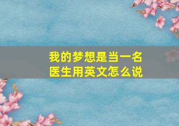 我的梦想是当一名医生用英文怎么说