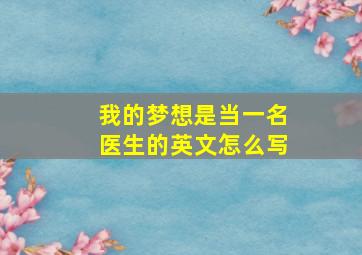 我的梦想是当一名医生的英文怎么写