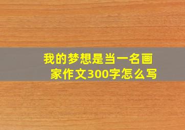 我的梦想是当一名画家作文300字怎么写