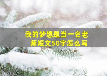 我的梦想是当一名老师短文50字怎么写