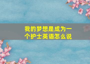 我的梦想是成为一个护士英语怎么说