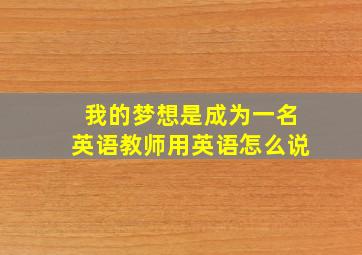 我的梦想是成为一名英语教师用英语怎么说