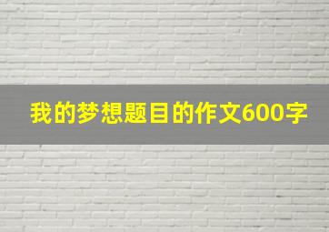 我的梦想题目的作文600字