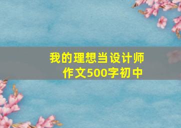 我的理想当设计师作文500字初中