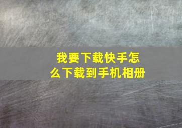 我要下载快手怎么下载到手机相册