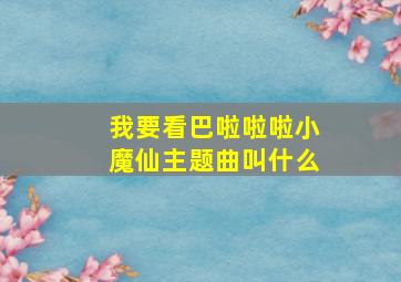 我要看巴啦啦啦小魔仙主题曲叫什么