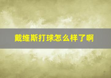 戴维斯打球怎么样了啊