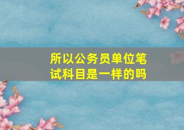 所以公务员单位笔试科目是一样的吗