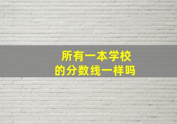 所有一本学校的分数线一样吗