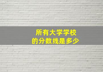 所有大学学校的分数线是多少