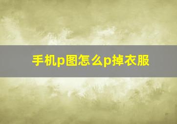 手机p图怎么p掉衣服