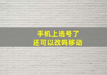 手机上选号了还可以改吗移动