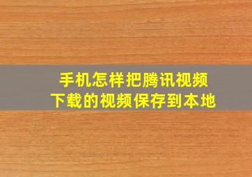 手机怎样把腾讯视频下载的视频保存到本地