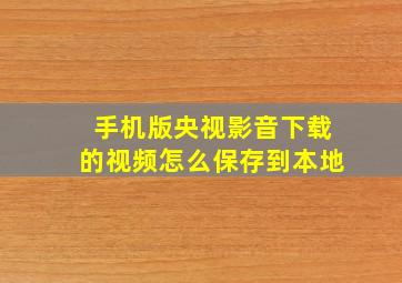 手机版央视影音下载的视频怎么保存到本地