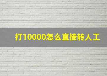 打10000怎么直接转人工