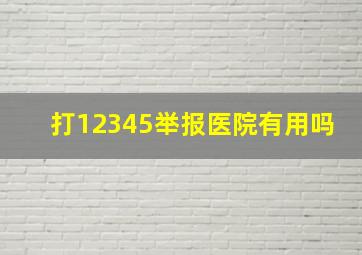 打12345举报医院有用吗