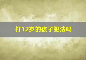 打12岁的孩子犯法吗