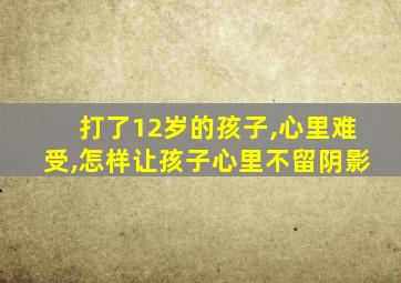 打了12岁的孩子,心里难受,怎样让孩子心里不留阴影