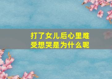 打了女儿后心里难受想哭是为什么呢