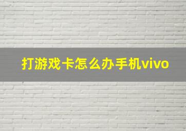 打游戏卡怎么办手机vivo