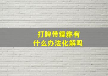 打牌带貔貅有什么办法化解吗