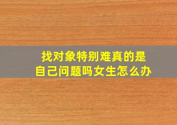 找对象特别难真的是自己问题吗女生怎么办