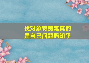 找对象特别难真的是自己问题吗知乎