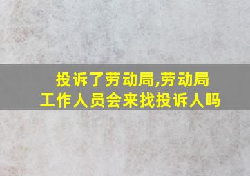 投诉了劳动局,劳动局工作人员会来找投诉人吗