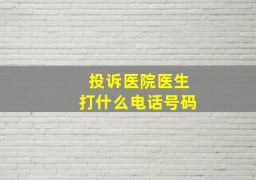 投诉医院医生打什么电话号码