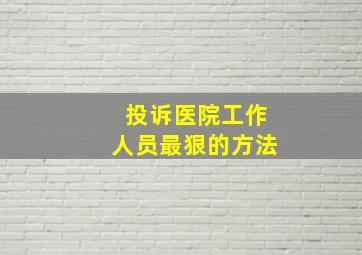 投诉医院工作人员最狠的方法