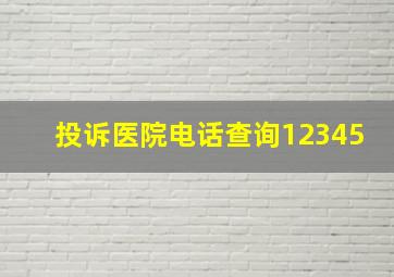 投诉医院电话查询12345