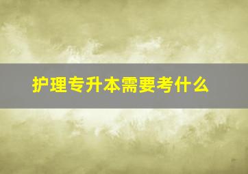 护理专升本需要考什么