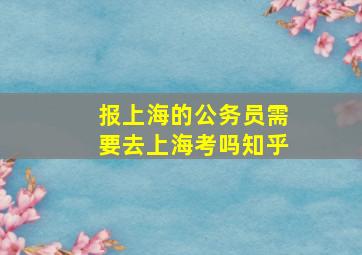 报上海的公务员需要去上海考吗知乎