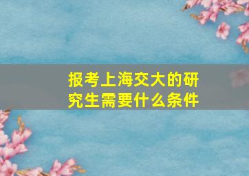 报考上海交大的研究生需要什么条件