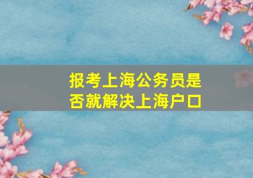 报考上海公务员是否就解决上海户口