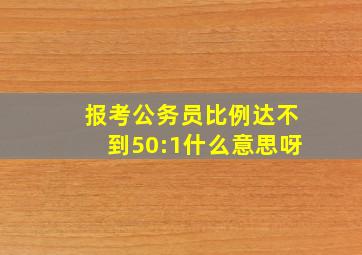 报考公务员比例达不到50:1什么意思呀