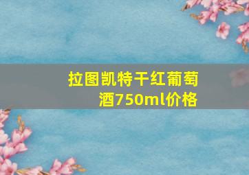 拉图凯特干红葡萄酒750ml价格