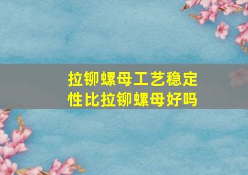 拉铆螺母工艺稳定性比拉铆螺母好吗