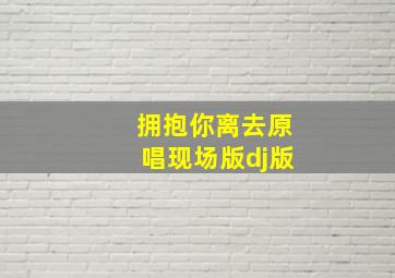 拥抱你离去原唱现场版dj版