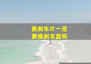 换刹车片一定要换刹车盘吗