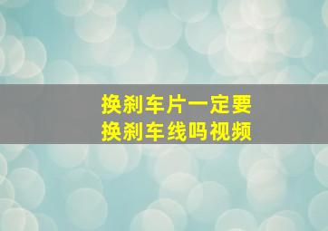 换刹车片一定要换刹车线吗视频