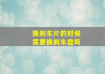 换刹车片的时候需要换刹车盘吗