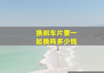 换刹车片要一起换吗多少钱