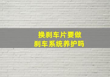 换刹车片要做刹车系统养护吗