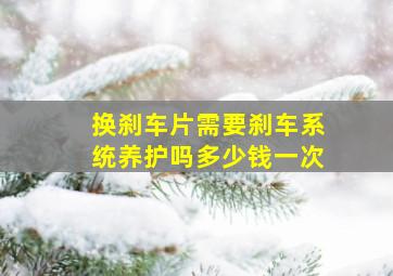 换刹车片需要刹车系统养护吗多少钱一次