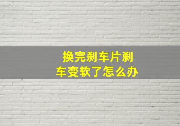 换完刹车片刹车变软了怎么办