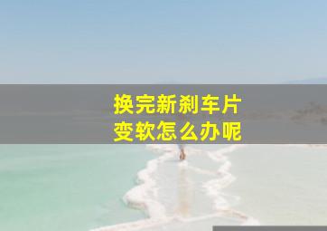 换完新刹车片变软怎么办呢