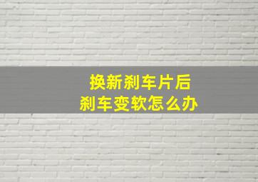 换新刹车片后刹车变软怎么办