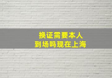 换证需要本人到场吗现在上海