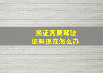 换证需要驾驶证吗现在怎么办